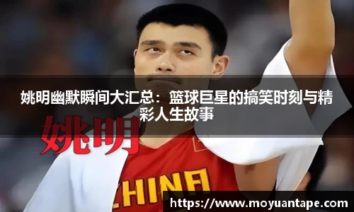 姚明幽默瞬间大汇总：篮球巨星的搞笑时刻与精彩人生故事